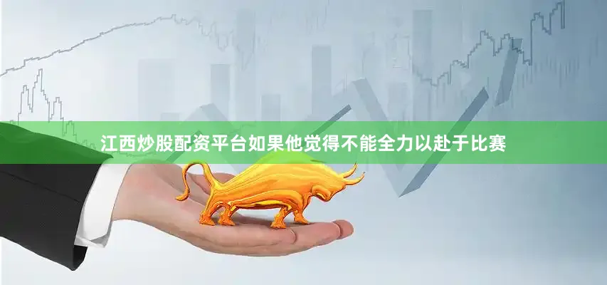 江西炒股配资平台如果他觉得不能全力以赴于比赛