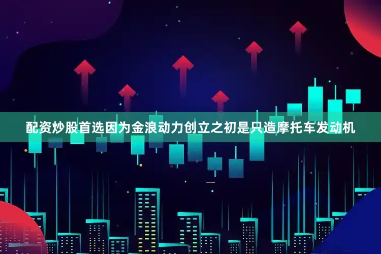 配资炒股首选因为金浪动力创立之初是只造摩托车发动机