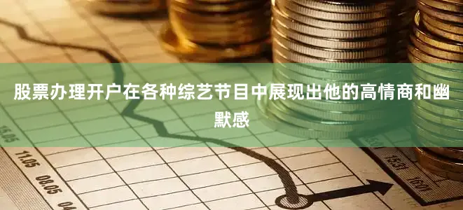 股票办理开户在各种综艺节目中展现出他的高情商和幽默感