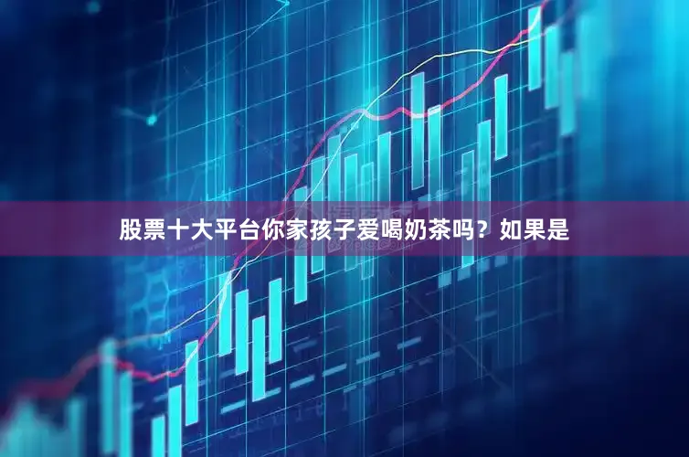 股票十大平台你家孩子爱喝奶茶吗？如果是