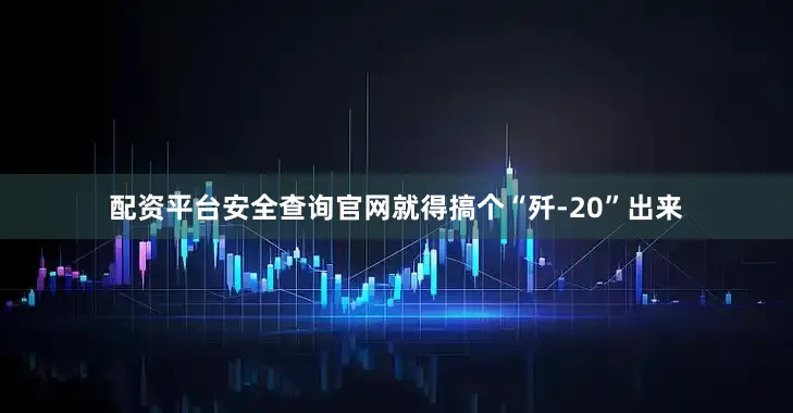 配资平台安全查询官网就得搞个“歼-20”出来