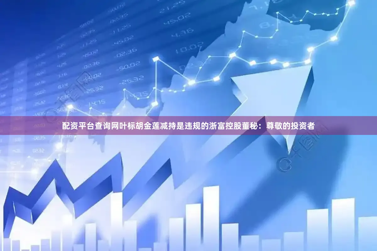 配资平台查询网叶标胡金莲减持是违规的浙富控股董秘：尊敬的投资者
