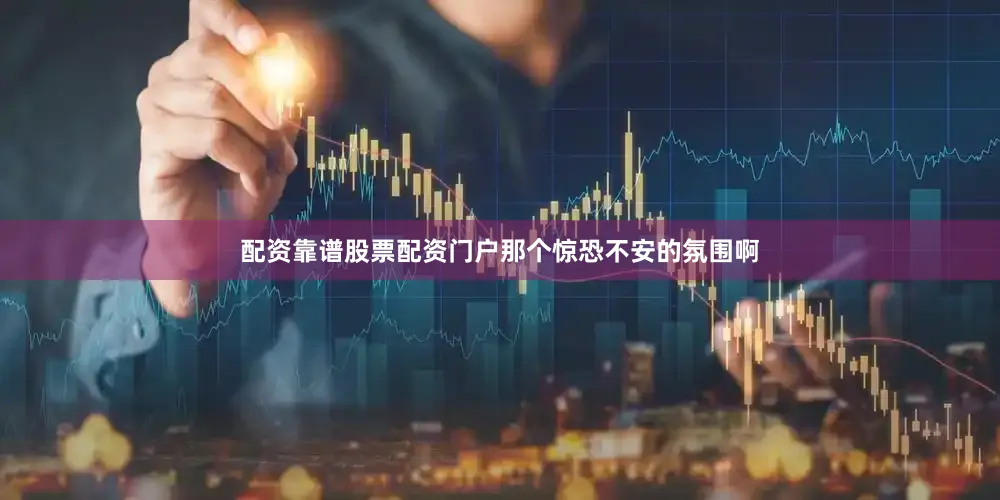 配资靠谱股票配资门户那个惊恐不安的氛围啊