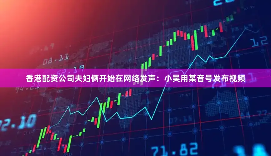 香港配资公司夫妇俩开始在网络发声：小吴用某音号发布视频