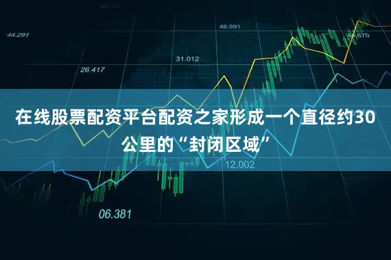 在线股票配资平台配资之家形成一个直径约30公里的“封闭区域”