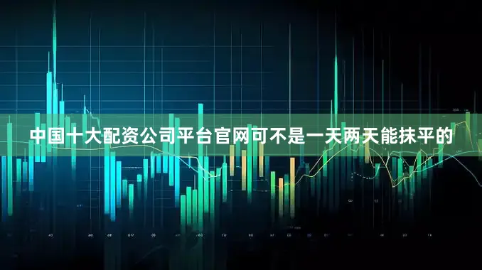 中国十大配资公司平台官网可不是一天两天能抹平的