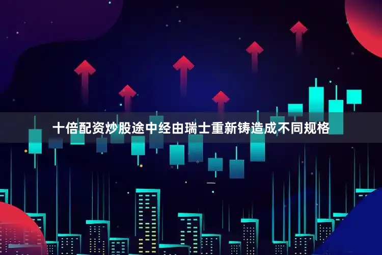 十倍配资炒股途中经由瑞士重新铸造成不同规格