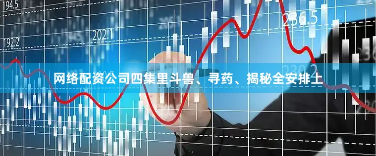 网络配资公司四集里斗兽、寻药、揭秘全安排上