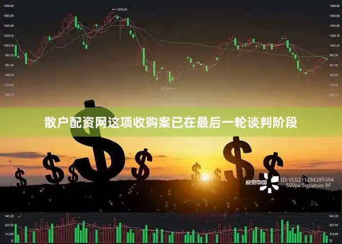 散户配资网这项收购案已在最后一轮谈判阶段