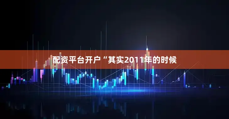 配资平台开户　　“其实2011年的时候