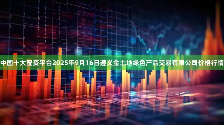 中国十大配资平台2025年9月16日遵义金土地绿色产品交易有限公司价格行情